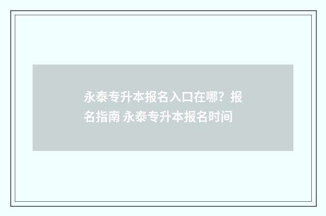 永泰专升本报名入口在哪?报名指南 永泰专升本报名时间