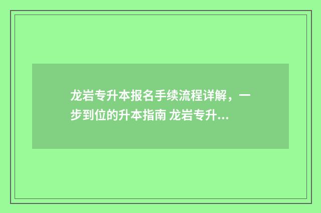 龙岩专升本报名手续流程详解,一步到位的升本指南 龙岩专升本报名费多少钱
