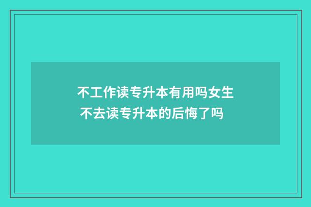 不工作读专升本有用吗女生 不去读专升本的后悔了吗