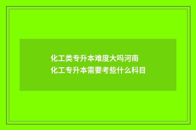 化工类专升本难度大吗河南 化工专升本需要考些什么科目