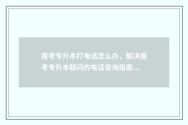 报考专升本打电话怎么办，解决报考专升本疑问的电话咨询指南 专升本打电话说被录取了就能录取吗