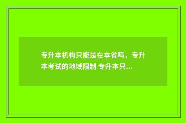 专升本机构只能是在本省吗，专升本考试的地域限制 专升本只能报机构吗