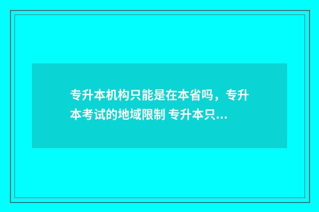 专升本机构只能是在本省吗，专升本考试的地域限制 专升本只能报机构吗