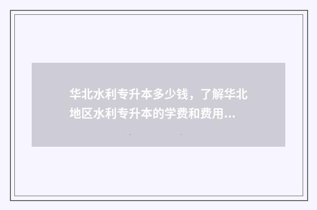 华北水利专升本多少钱,了解华北地区水利专升本的学费和费用 华北水利专升本招生计划
