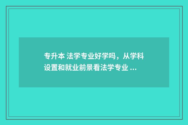 专升本 法学专业好学吗，从学科设置和就业前景看法学专业 专升本法学专业好考吗