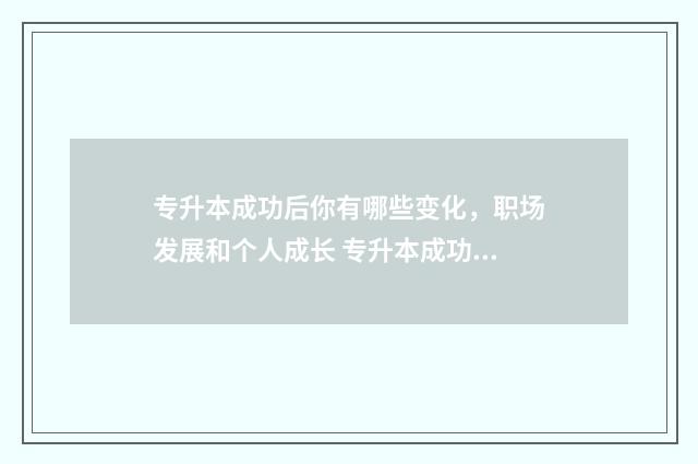 专升本成功后你有哪些变化，职场发展和个人成长 专升本成功后要去上大学吗