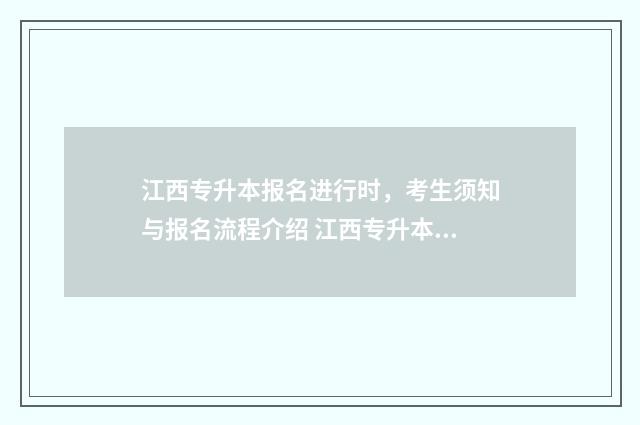 江西专升本报名进行时，考生须知与报名流程介绍 江西专升本报名系统