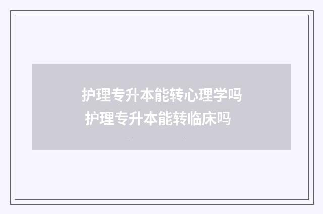 护理专升本能转心理学吗 护理专升本能转临床吗