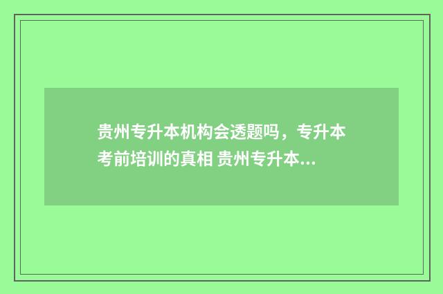 贵州专升本机构会透题吗，专升本考前培训的真相 贵州专升本机构推荐知乎知乎