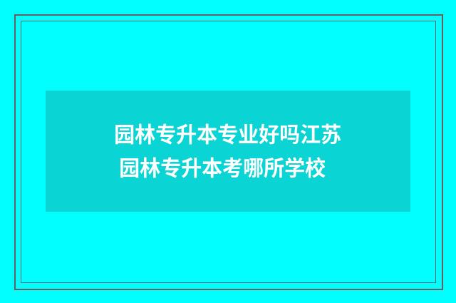 园林专升本专业好吗江苏 园林专升本考哪所学校