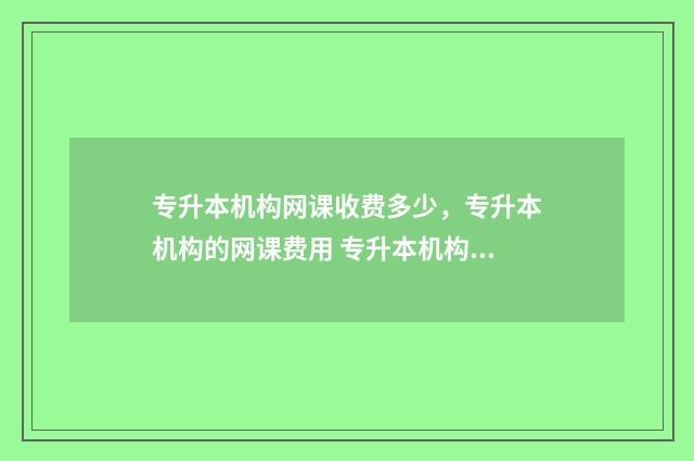 专升本机构网课收费多少，专升本机构的网课费用 专升本机构网课推荐江苏