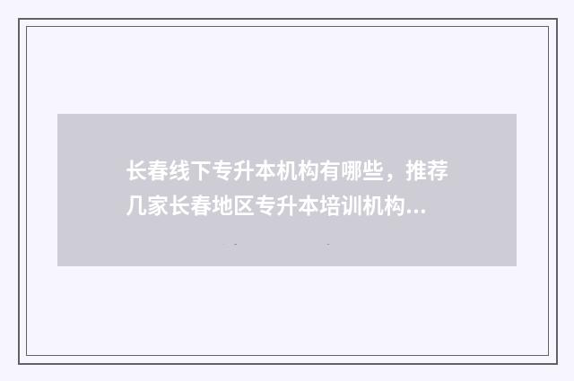长春线下专升本机构有哪些，推荐几家长春地区专升本培训机构 长春市专升本的学校