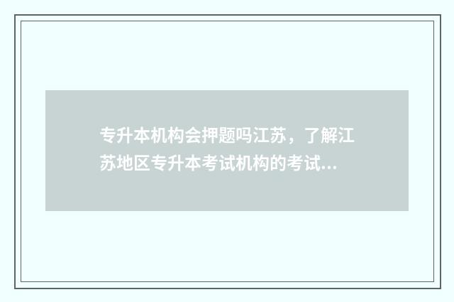 专升本机构会押题吗江苏，了解江苏地区专升本考试机构的考试方式 专升本机构押题准吗