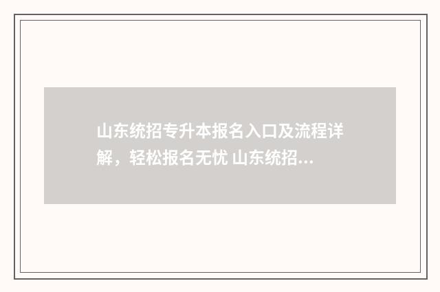 山东统招专升本报名入口及流程详解,轻松报名无忧 山东统招专升本几月份
