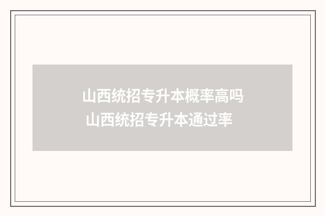 山西统招专升本概率高吗 山西统招专升本通过率