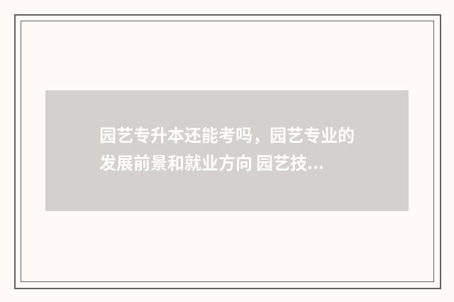 园艺专升本还能考吗，园艺专业的发展前景和就业方向 园艺技术专升本可以报的大学