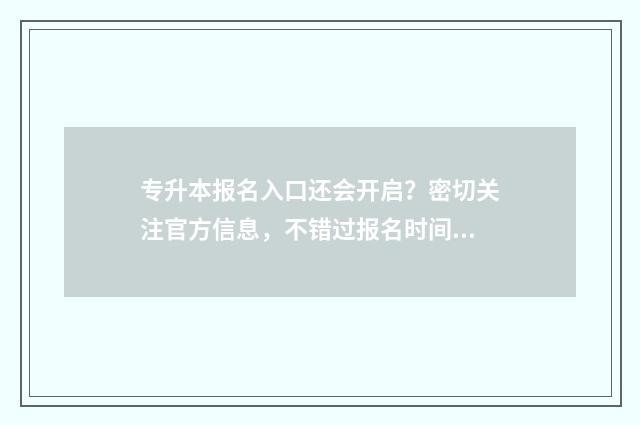 专升本报名入口还会开启?密切关注官方信息,不错过报名时间 专升本报名入口官网2024报名
