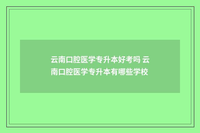云南口腔医学专升本好考吗 云南口腔医学专升本有哪些学校
