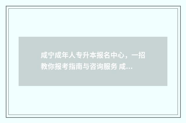 咸宁成年人专升本报名中心，一招教你报考指南与咨询服务 咸宁成人大专