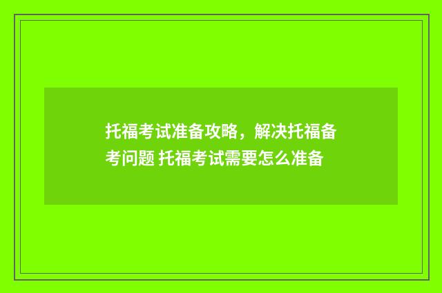 托福考试准备攻略，解决托福备考问题 托福考试需要怎么准备