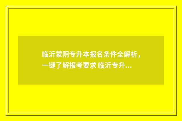临沂蒙阴专升本报名条件全解析，一键了解报考要求 临沂专升本机构有哪些