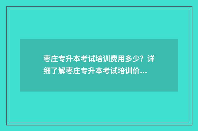 枣庄专升本考试培训费用多少?详细了解枣庄专升本考试培训价格 枣庄专升本考试地点2024