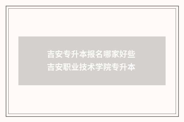 吉安专升本报名哪家好些 吉安职业技术学院专升本