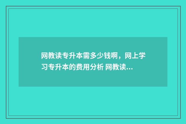 网教读专升本需多少钱啊,网上学习专升本的费用分析 网教读专升本需要考试吗