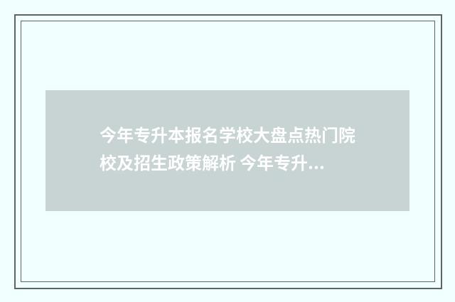 今年专升本报名学校大盘点热门院校及招生政策解析 今年专升本报名考试时间