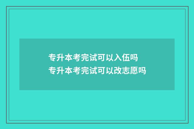 专升本考完试可以入伍吗 专升本考完试可以改志愿吗