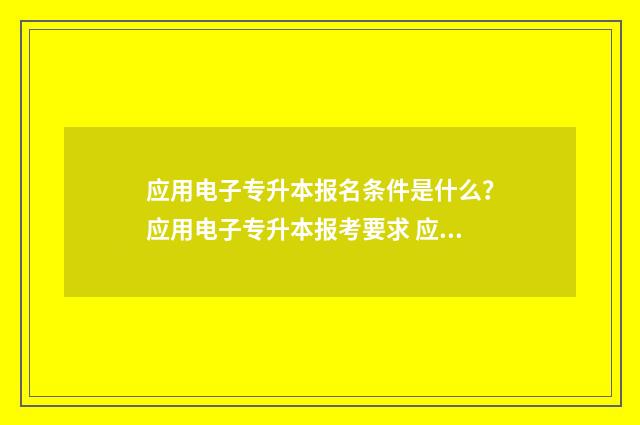 应用电子专升本报名条件是什么?应用电子专升本报考要求 应用电子专升本可以转什么专业