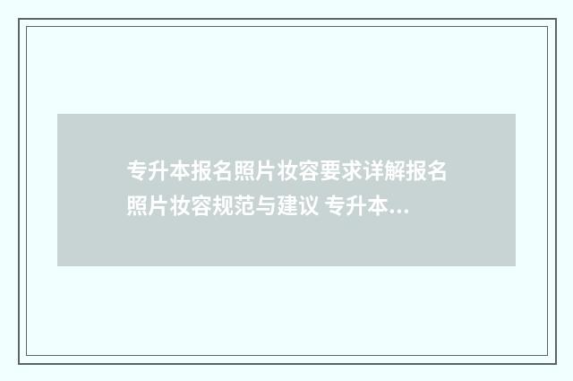 专升本报名照片妆容要求详解报名照片妆容规范与建议 专升本报名照片上传不了