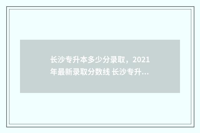 长沙专升本多少分录取，2021年最新录取分数线 长沙专升本多少钱?