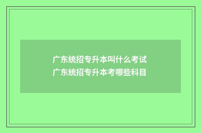 广东统招专升本叫什么考试 广东统招专升本考哪些科目
