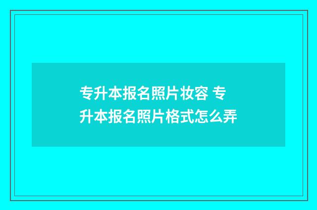 专升本报名照片妆容 专升本报名照片格式怎么弄
