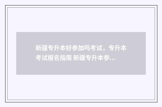 新疆专升本好参加吗考试，专升本考试报名指南 新疆专升本参加条件