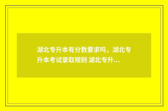 湖北专升本有分数要求吗，湖北专升本考试录取规则 湖北专升本有分校吗