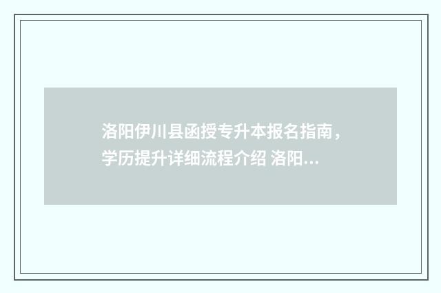 洛阳伊川县函授专升本报名指南，学历提升详细流程介绍 洛阳伊川教育