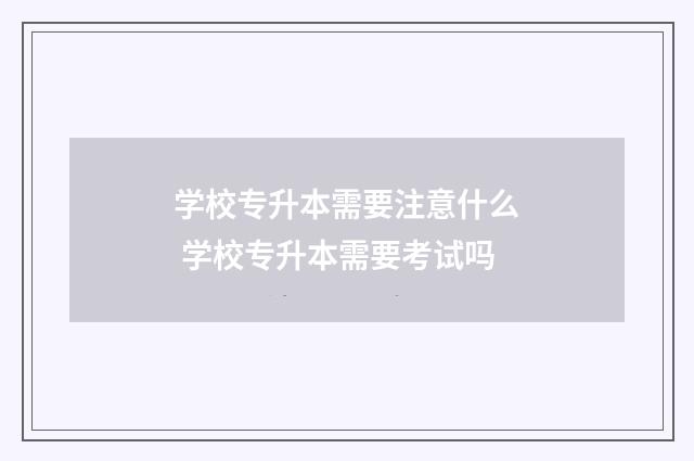 学校专升本需要注意什么 学校专升本需要考试吗