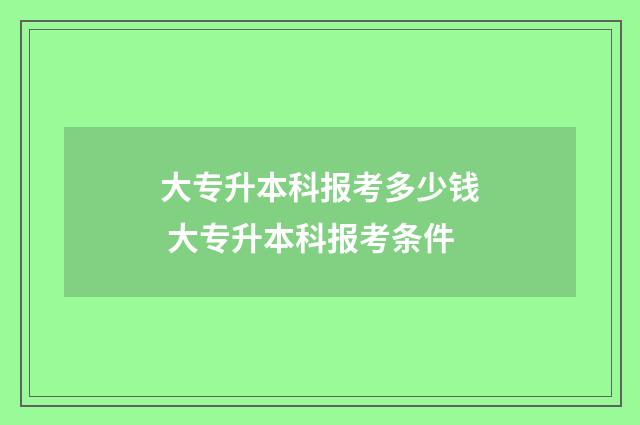 大专升本科报考多少钱 大专升本科报考条件