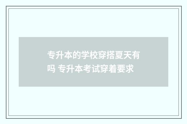专升本的学校穿搭夏天有吗 专升本考试穿着要求