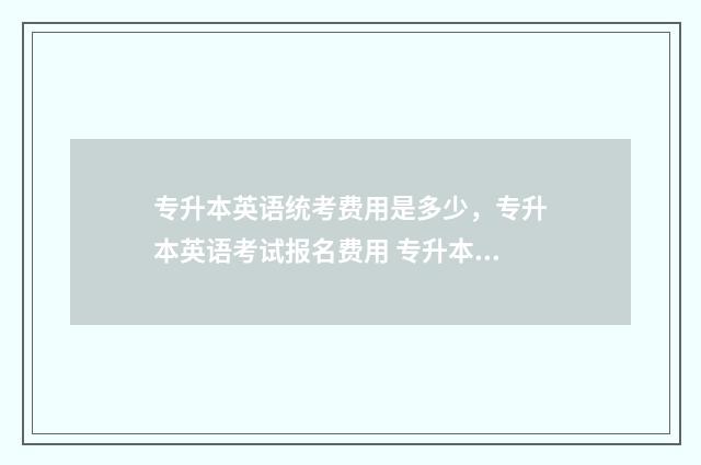 专升本英语统考费用是多少，专升本英语考试报名费用 专升本英语统考吗