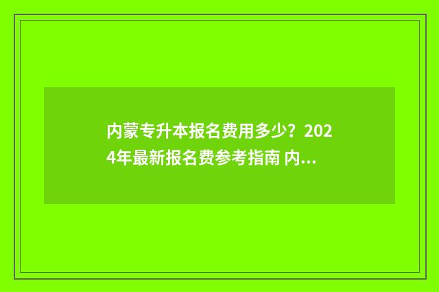 内蒙专升本报名费用多少？2024年最新报名费参考指南 内蒙专升本报名入口官网2024报名时间