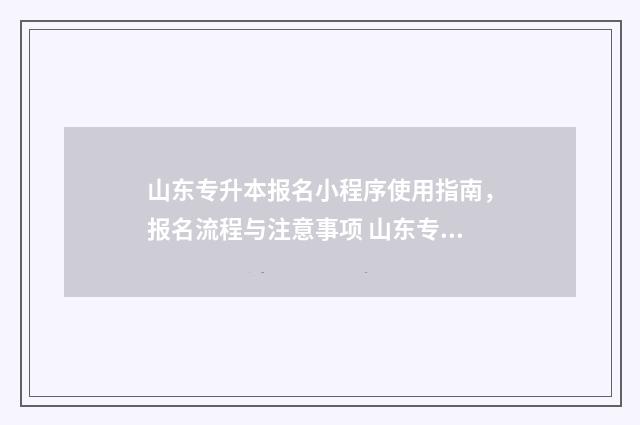山东专升本报名小程序使用指南，报名流程与注意事项 山东专升本报名和考试时间