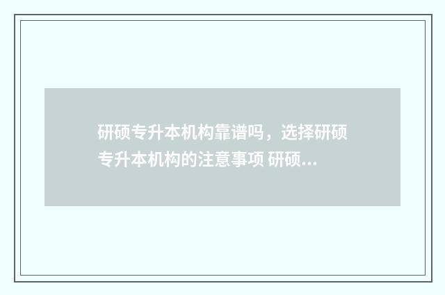 研硕专升本机构靠谱吗,选择研硕专升本机构的注意事项 研硕专升本机构推荐
