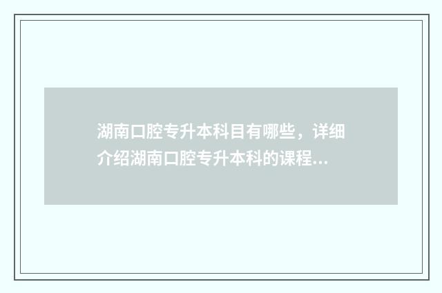 湖南口腔专升本科目有哪些,详细介绍湖南口腔专升本科的课程设置 湖南口腔专升本考试科目