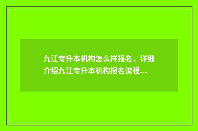 九江专升本机构怎么样报名,详细介绍九江专升本机构报名流程 九江专升本机构哪个好