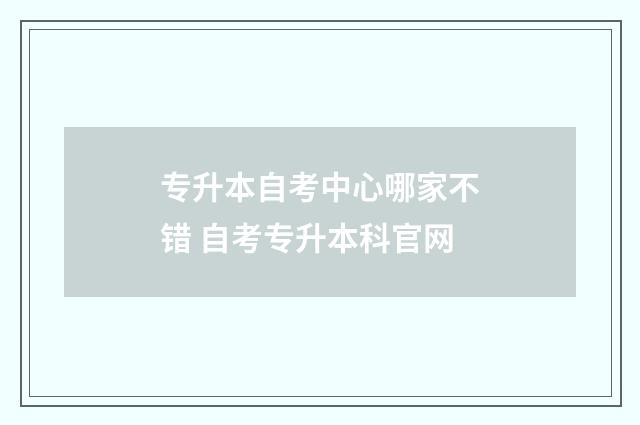 专升本自考中心哪家不错 自考专升本科官网