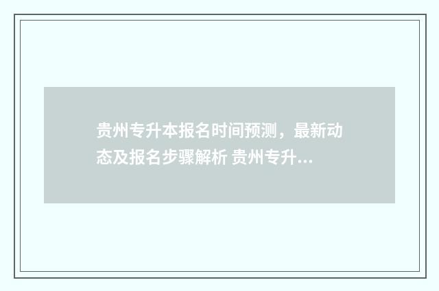贵州专升本报名时间预测,最新动态及报名步骤解析 贵州专升本报名入口官网2024报名时间
