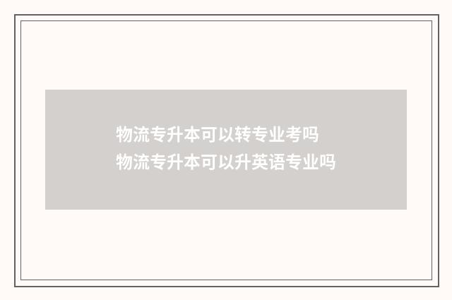 物流专升本可以转专业考吗 物流专升本可以升英语专业吗